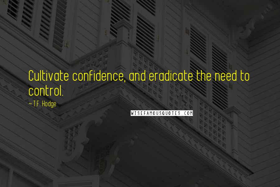 T.F. Hodge quotes: Cultivate confidence, and eradicate the need to control.