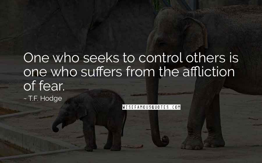 T.F. Hodge quotes: One who seeks to control others is one who suffers from the affliction of fear.