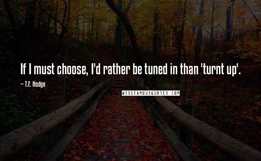 T.F. Hodge quotes: If I must choose, I'd rather be tuned in than 'turnt up'.