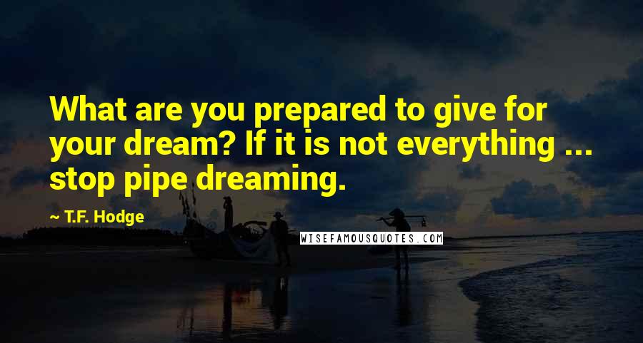 T.F. Hodge quotes: What are you prepared to give for your dream? If it is not everything ... stop pipe dreaming.