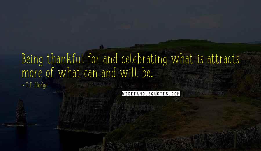 T.F. Hodge quotes: Being thankful for and celebrating what is attracts more of what can and will be.