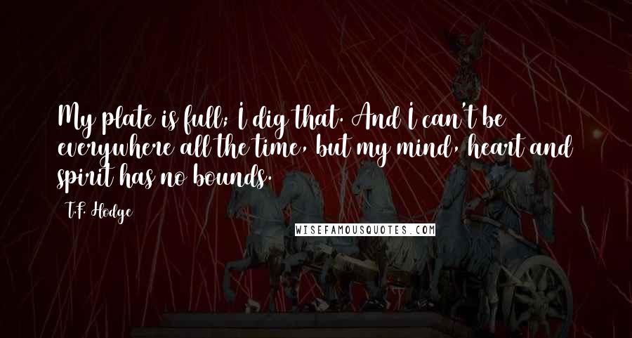 T.F. Hodge quotes: My plate is full; I dig that. And I can't be everywhere all the time, but my mind, heart and spirit has no bounds.