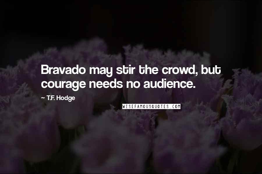 T.F. Hodge quotes: Bravado may stir the crowd, but courage needs no audience.