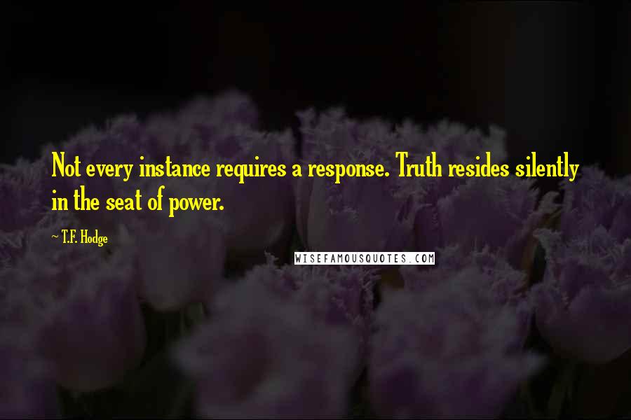 T.F. Hodge quotes: Not every instance requires a response. Truth resides silently in the seat of power.