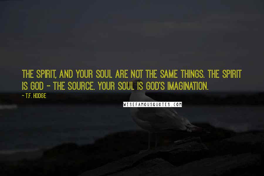 T.F. Hodge quotes: The Spirit, and your soul are not the same things. The Spirit is God - the source. Your soul is God's imagination.