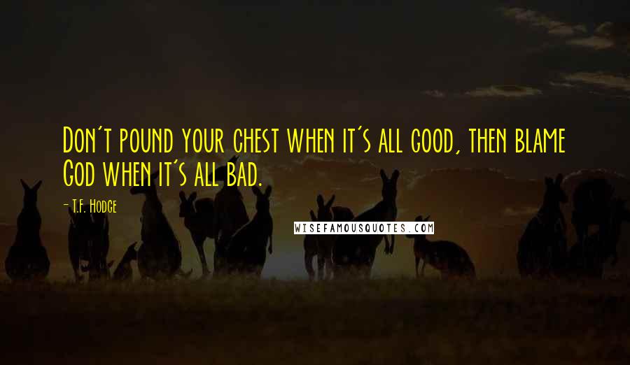 T.F. Hodge quotes: Don't pound your chest when it's all good, then blame God when it's all bad.