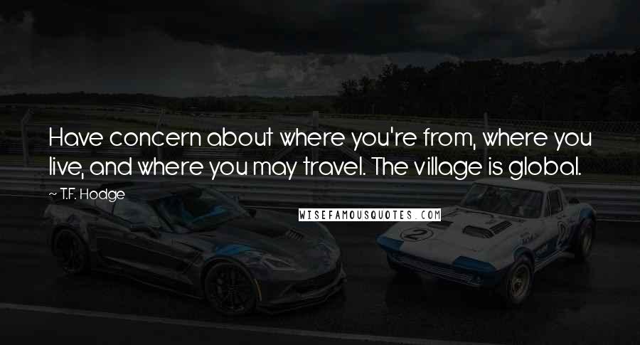 T.F. Hodge quotes: Have concern about where you're from, where you live, and where you may travel. The village is global.