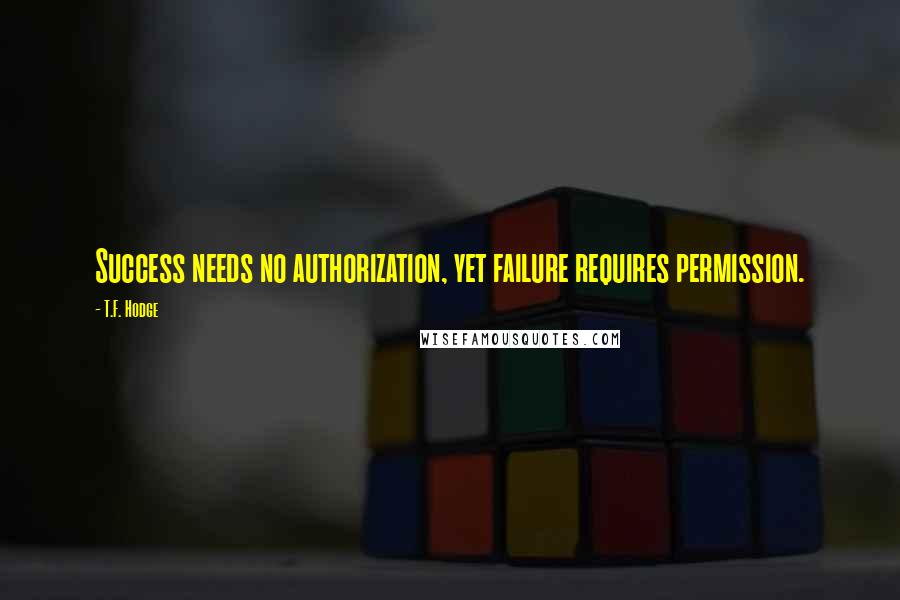 T.F. Hodge quotes: Success needs no authorization, yet failure requires permission.