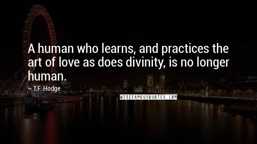 T.F. Hodge quotes: A human who learns, and practices the art of love as does divinity, is no longer human.