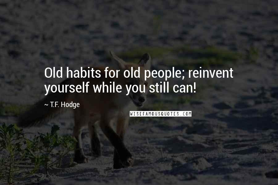 T.F. Hodge quotes: Old habits for old people; reinvent yourself while you still can!