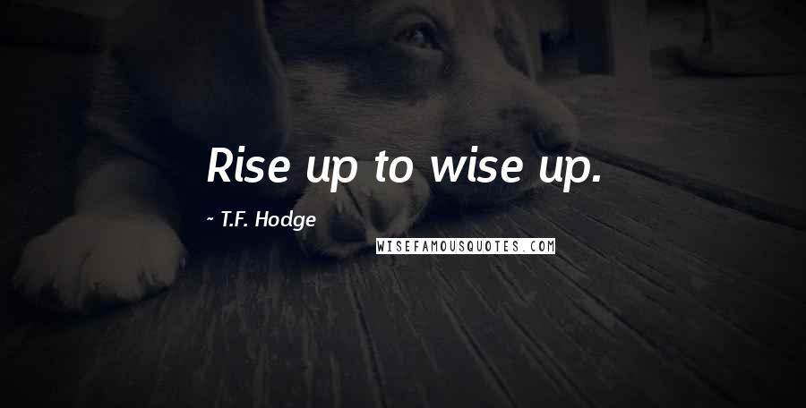 T.F. Hodge quotes: Rise up to wise up.