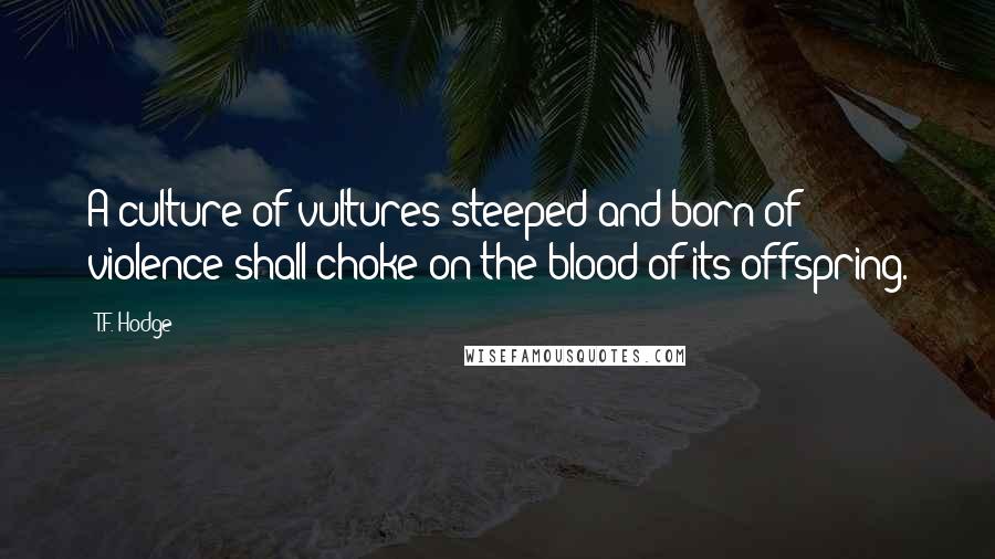 T.F. Hodge quotes: A culture of vultures steeped and born of violence shall choke on the blood of its offspring.