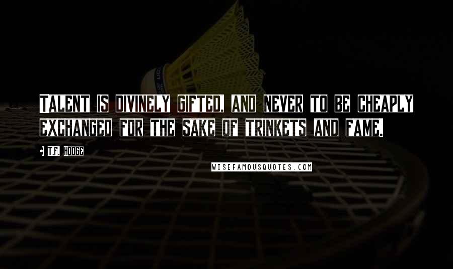 T.F. Hodge quotes: Talent is divinely gifted, and never to be cheaply exchanged for the sake of trinkets and fame.