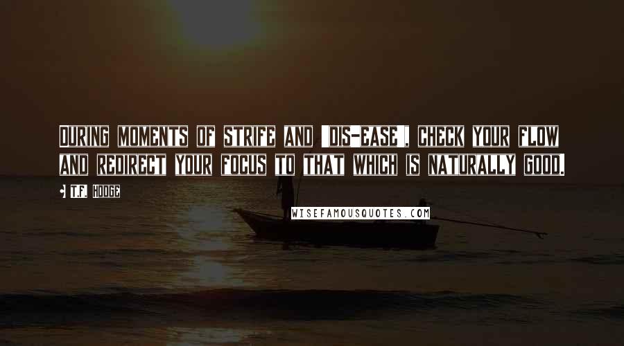 T.F. Hodge quotes: During moments of strife and 'dis-ease', check your flow and redirect your focus to that which is naturally good.