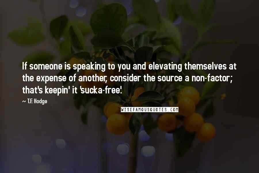 T.F. Hodge quotes: If someone is speaking to you and elevating themselves at the expense of another, consider the source a non-factor; that's keepin' it 'sucka-free'.