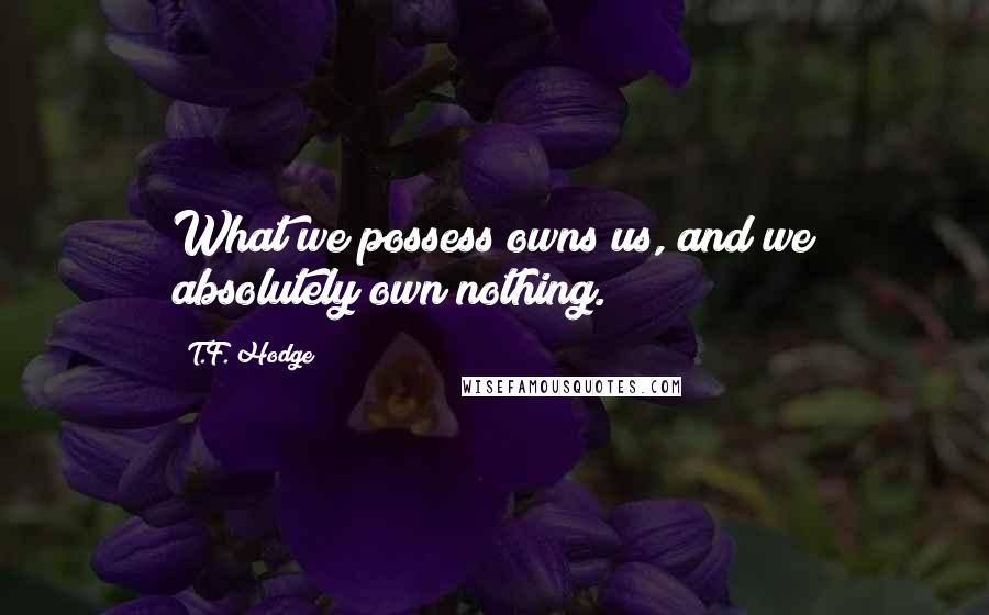 T.F. Hodge quotes: What we possess owns us, and we absolutely own nothing.