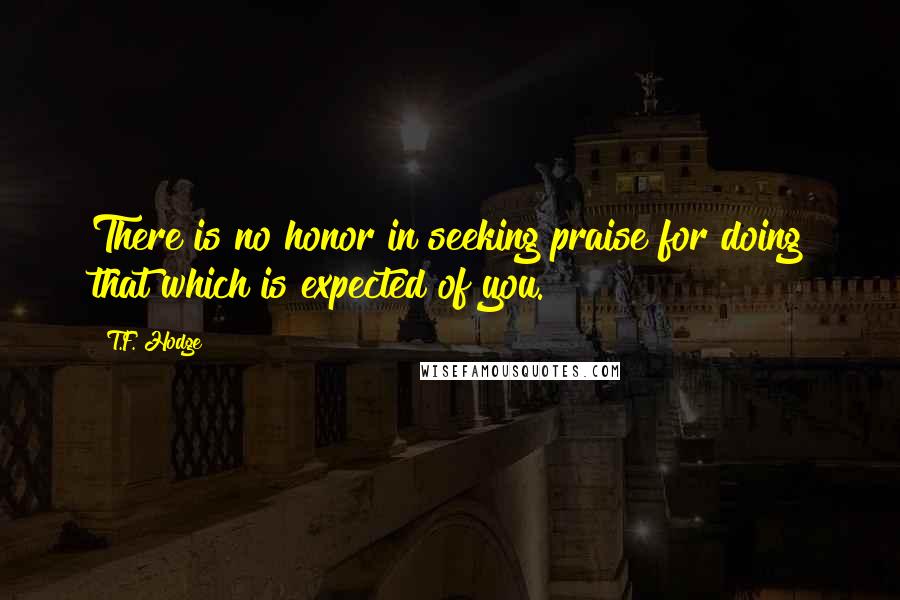 T.F. Hodge quotes: There is no honor in seeking praise for doing that which is expected of you.