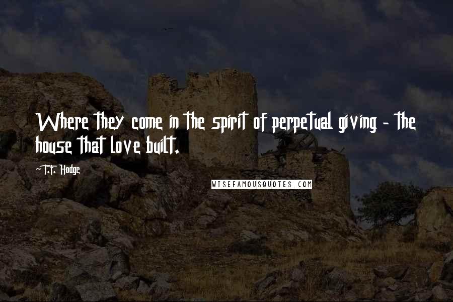 T.F. Hodge quotes: Where they come in the spirit of perpetual giving - the house that love built.