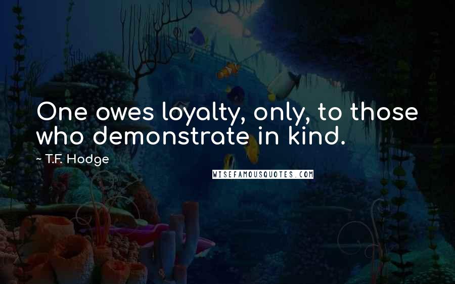 T.F. Hodge quotes: One owes loyalty, only, to those who demonstrate in kind.