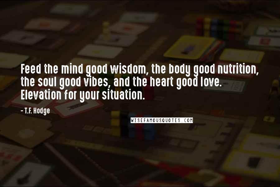 T.F. Hodge quotes: Feed the mind good wisdom, the body good nutrition, the soul good vibes, and the heart good love. Elevation for your situation.