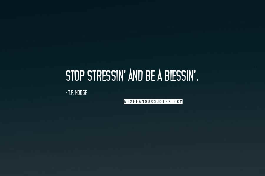 T.F. Hodge quotes: Stop stressin' and be a blessin'.