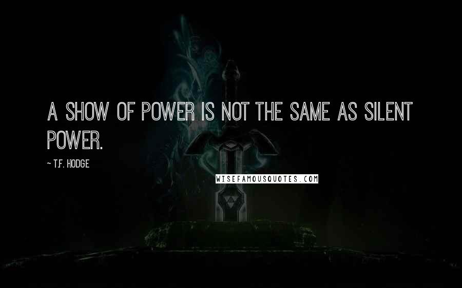 T.F. Hodge quotes: A show of power is not the same as silent power.