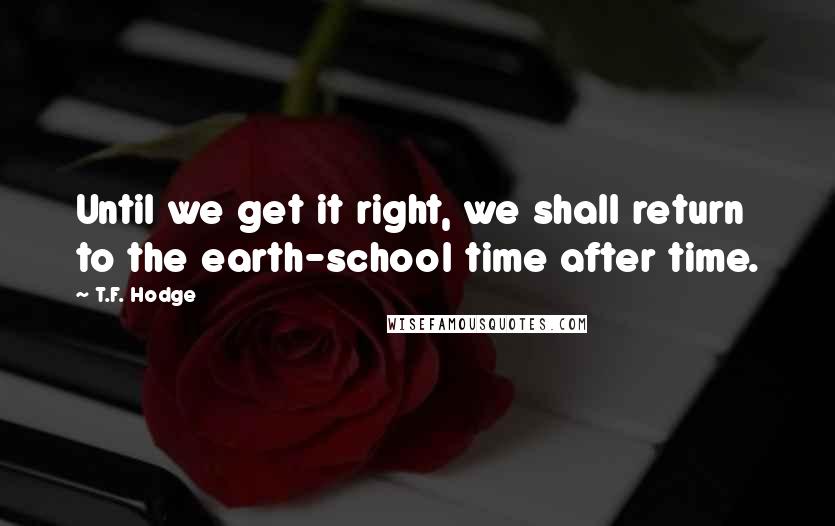 T.F. Hodge quotes: Until we get it right, we shall return to the earth-school time after time.