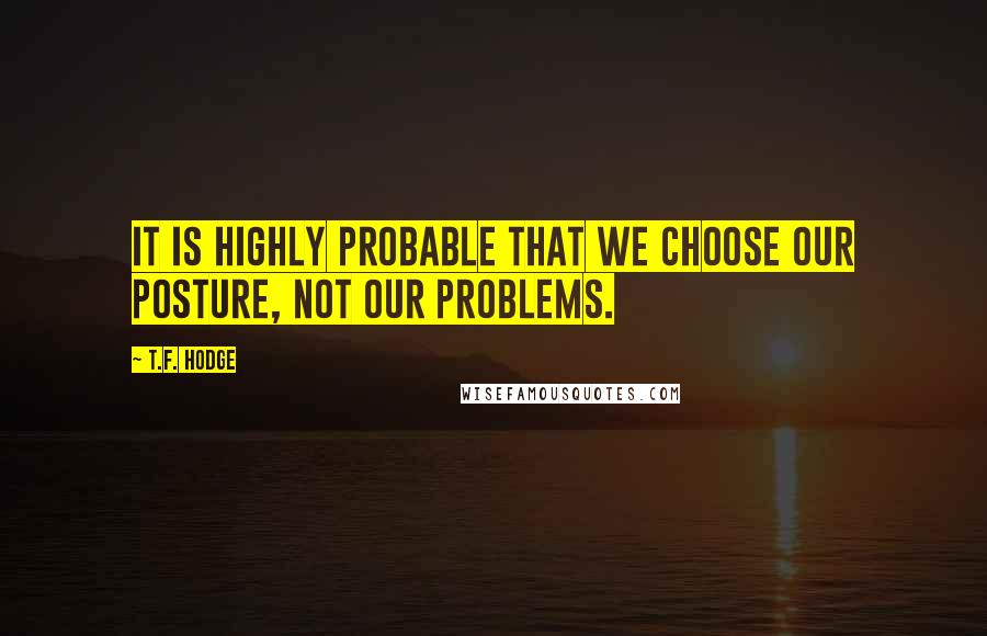 T.F. Hodge quotes: It is highly probable that we choose our posture, not our problems.