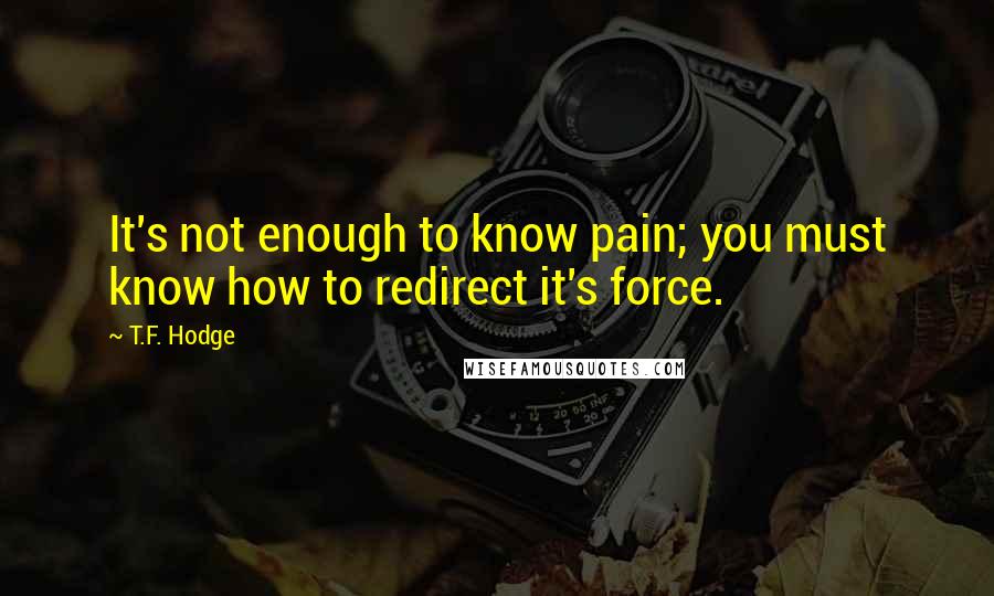 T.F. Hodge quotes: It's not enough to know pain; you must know how to redirect it's force.