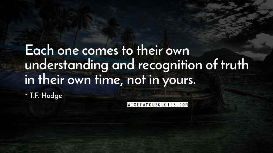 T.F. Hodge quotes: Each one comes to their own understanding and recognition of truth in their own time, not in yours.