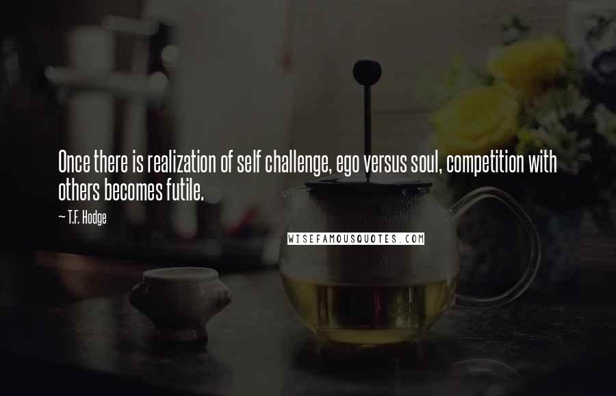 T.F. Hodge quotes: Once there is realization of self challenge, ego versus soul, competition with others becomes futile.