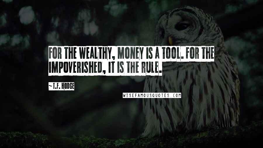 T.F. Hodge quotes: For the wealthy, money is a tool. For the impoverished, it is the rule.