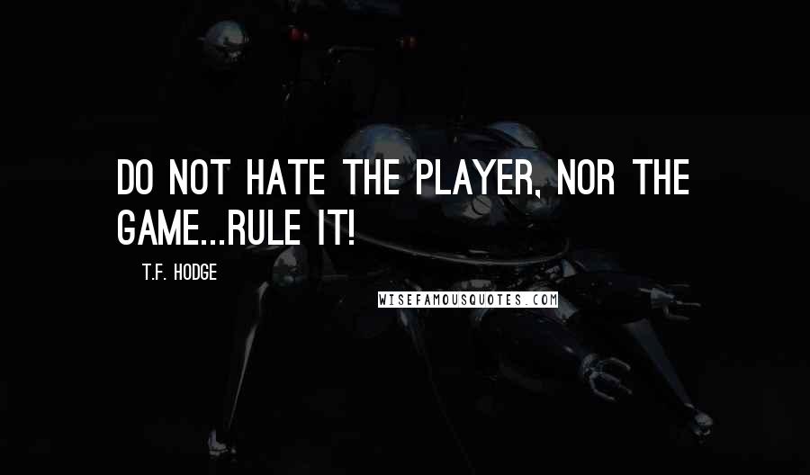 T.F. Hodge quotes: Do not hate the player, nor the game...rule it!