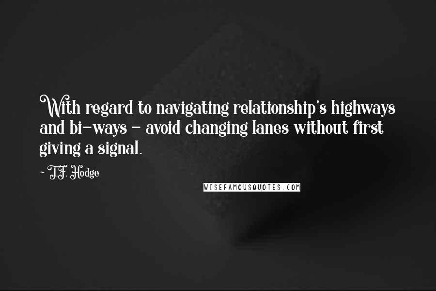 T.F. Hodge quotes: With regard to navigating relationship's highways and bi-ways - avoid changing lanes without first giving a signal.