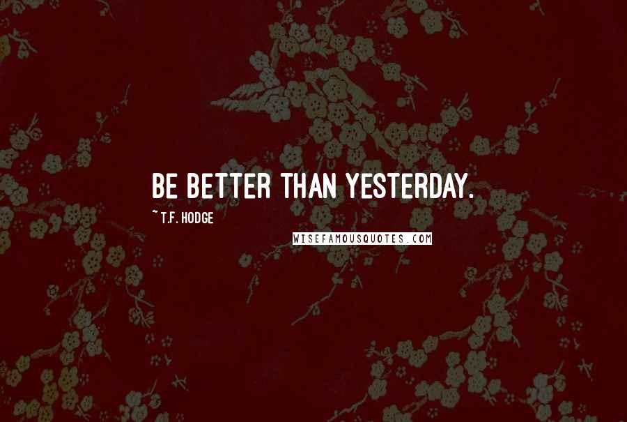 T.F. Hodge quotes: Be better than yesterday.