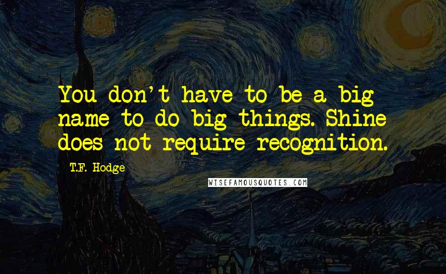 T.F. Hodge quotes: You don't have to be a big name to do big things. Shine does not require recognition.