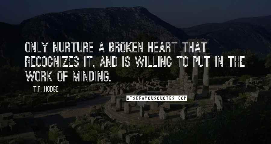 T.F. Hodge quotes: Only nurture a broken heart that recognizes it, and is willing to put in the work of minding.