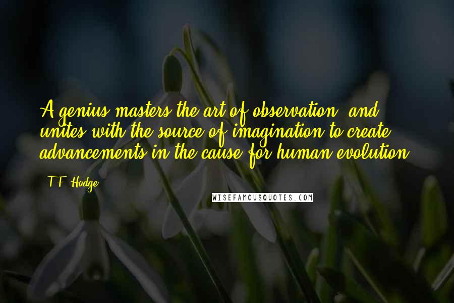 T.F. Hodge quotes: A genius masters the art of observation, and unites with the source of imagination to create advancements in the cause for human evolution.