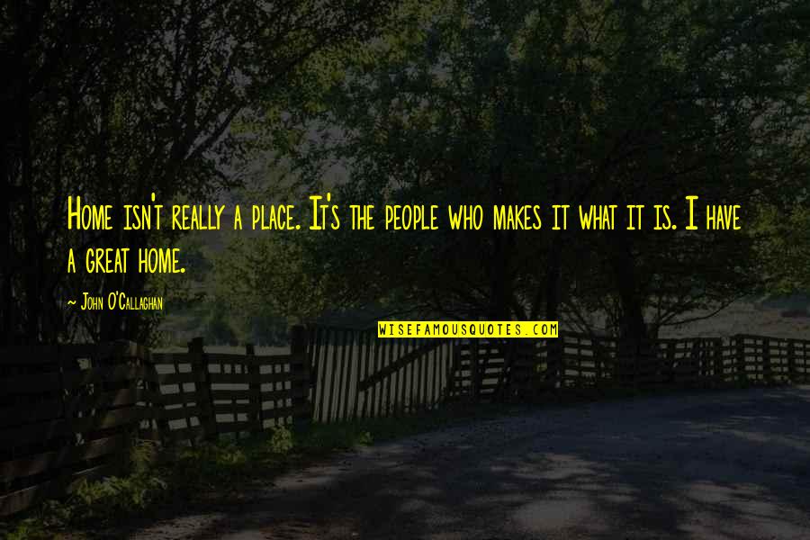 T.f.i.o.s Quotes By John O'Callaghan: Home isn't really a place. It's the people T.f.i.o.s Quotes By John O'Callaghan: Home isn't really a place. It's the people