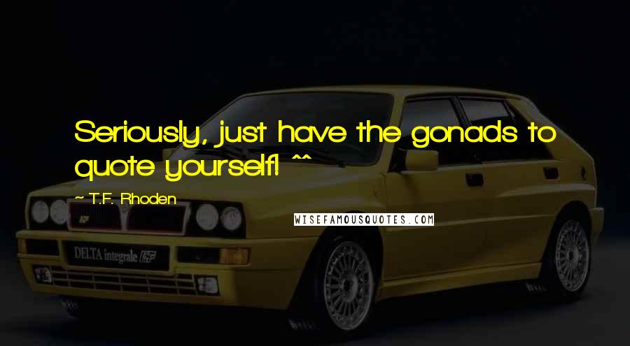 T.F. Rhoden quotes: Seriously, just have the gonads to quote yourself! ^^