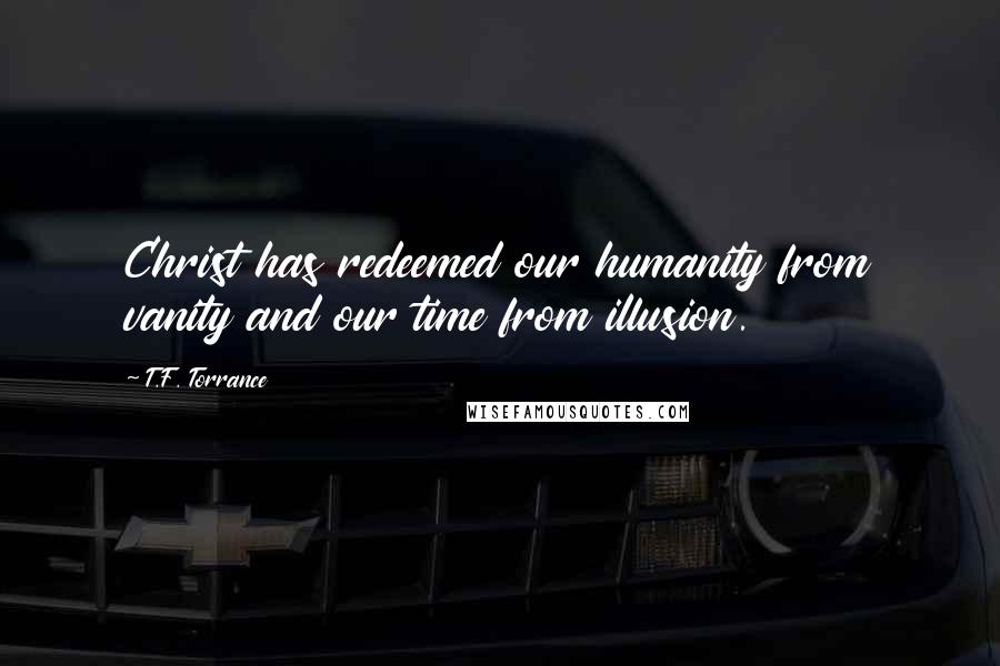T.F. Torrance quotes: Christ has redeemed our humanity from vanity and our time from illusion.