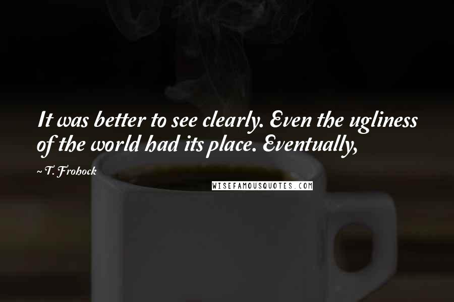 T. Frohock quotes: It was better to see clearly. Even the ugliness of the world had its place. Eventually,