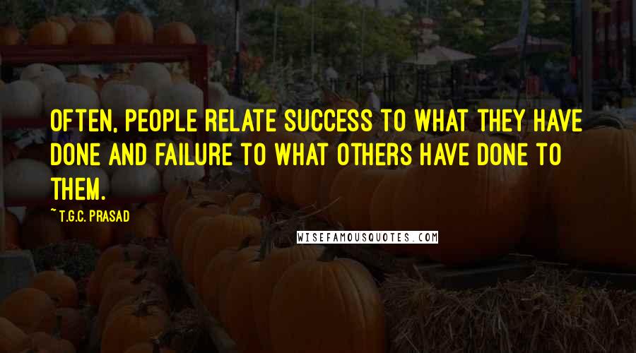 T.G.C. Prasad quotes: Often, people relate success to what they have done and failure to what others have done to them.