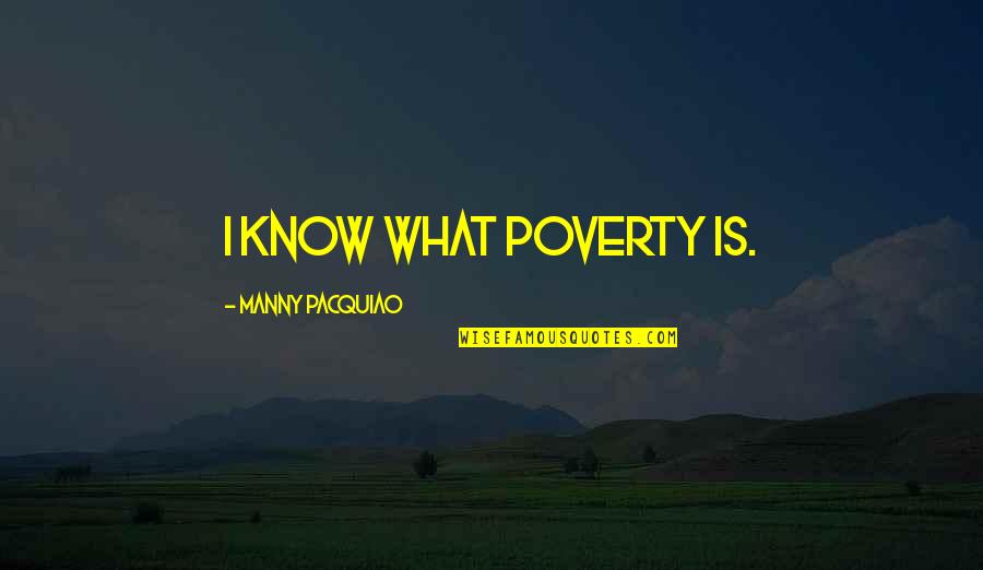 T G Masaryk Quotes By Manny Pacquiao: I know what poverty is.