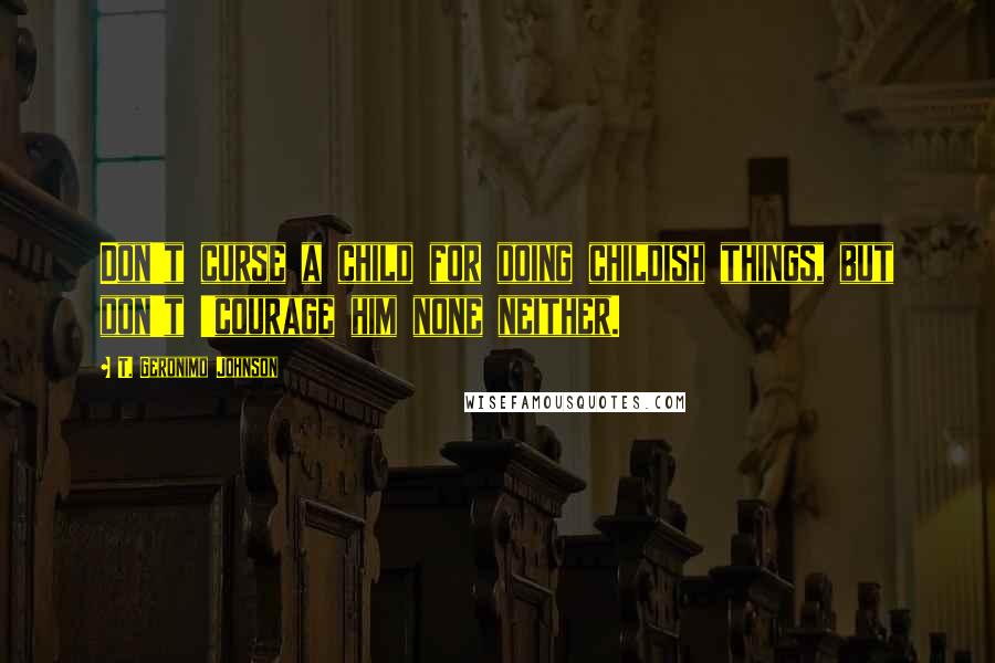 T. Geronimo Johnson quotes: Don't curse a child for doing childish things, but don't 'courage him none neither.