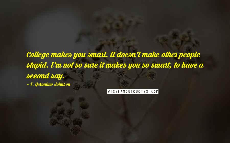 T. Geronimo Johnson quotes: College makes you smart. It doesn't make other people stupid. I'm not so sure it makes you so smart, to have a second say.