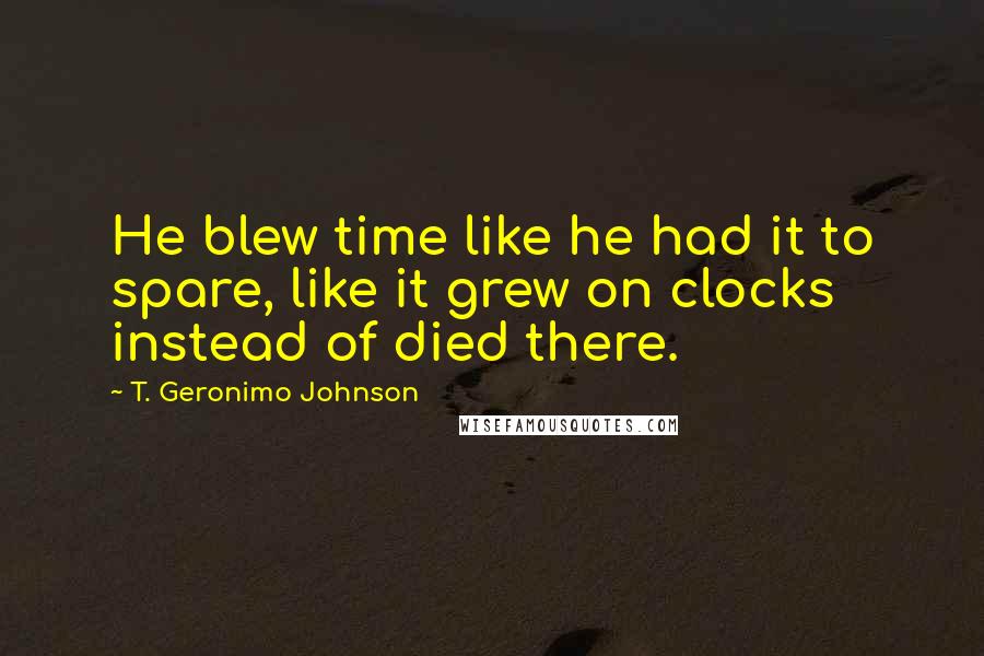 T. Geronimo Johnson quotes: He blew time like he had it to spare, like it grew on clocks instead of died there.