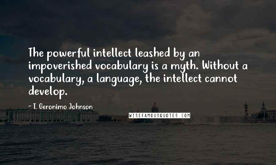 T. Geronimo Johnson quotes: The powerful intellect leashed by an impoverished vocabulary is a myth. Without a vocabulary, a language, the intellect cannot develop.