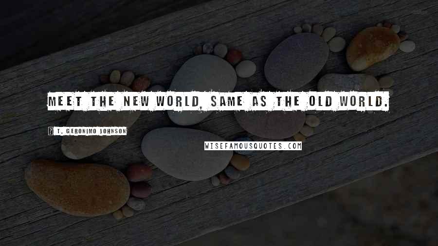 T. Geronimo Johnson quotes: Meet the New World, same as the Old World.