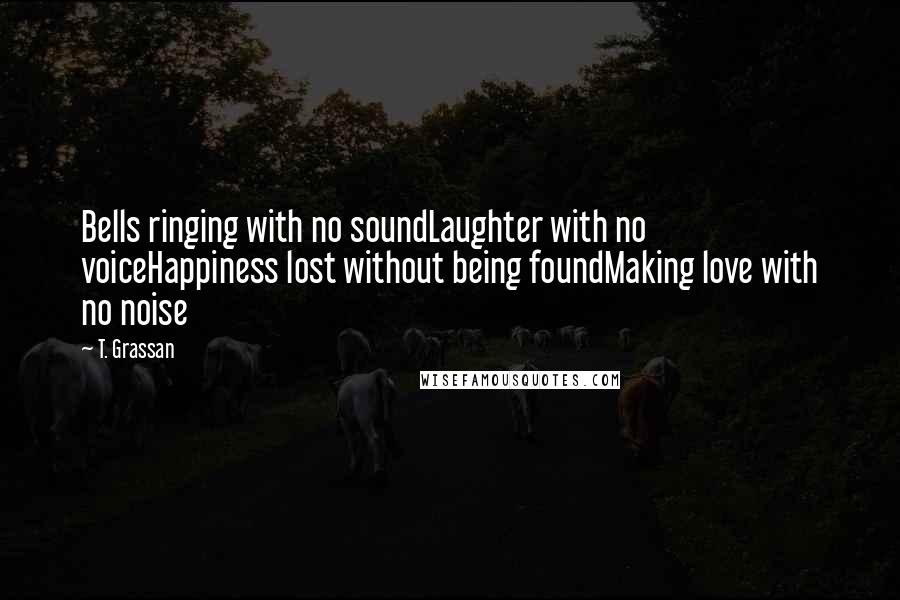 T. Grassan quotes: Bells ringing with no soundLaughter with no voiceHappiness lost without being foundMaking love with no noise